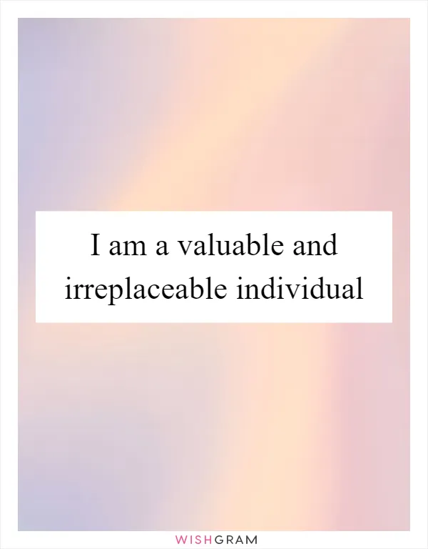 I am a valuable and irreplaceable individual