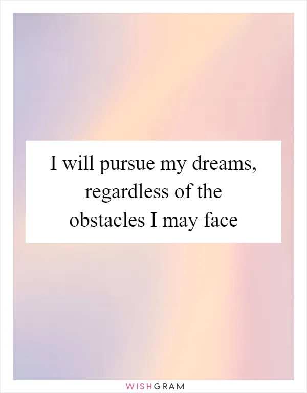I will pursue my dreams, regardless of the obstacles I may face