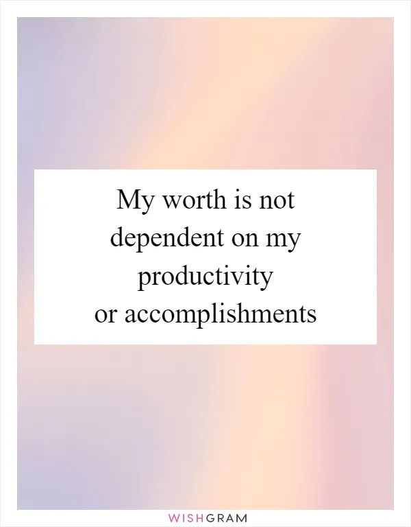 My worth is not dependent on my productivity or accomplishments