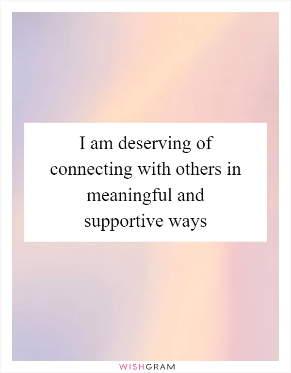 I am deserving of connecting with others in meaningful and supportive ways