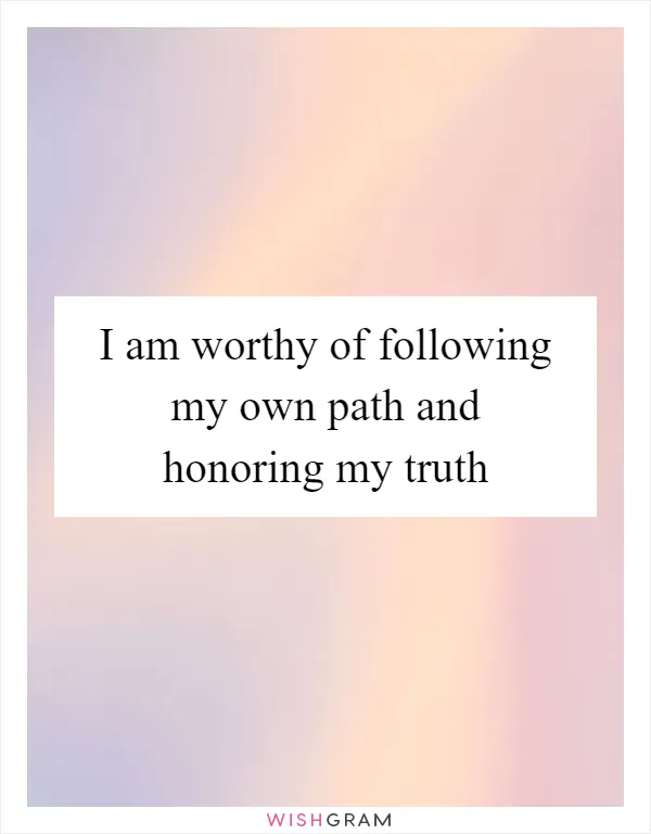 I am worthy of following my own path and honoring my truth