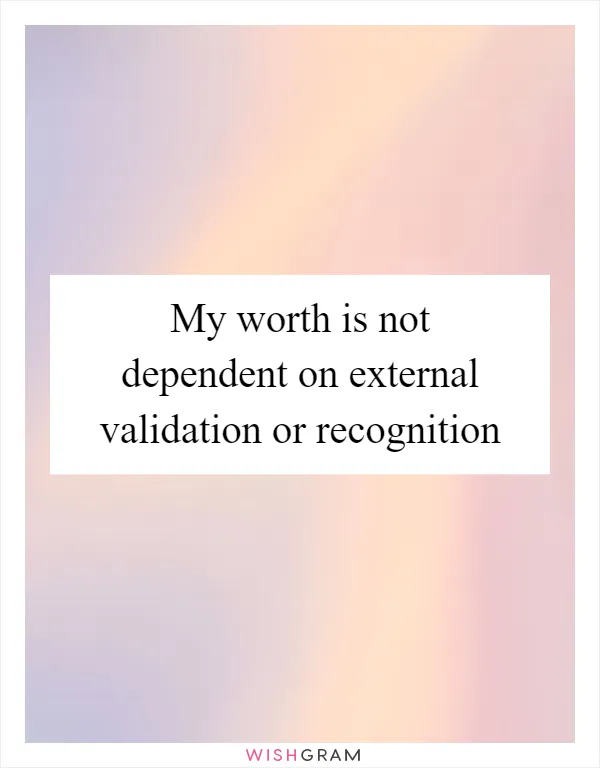 My worth is not dependent on external validation or recognition