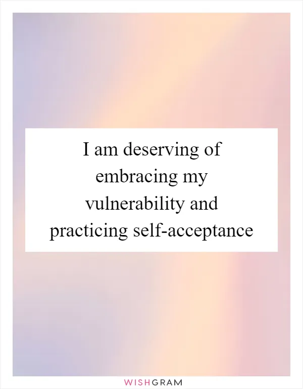 I am deserving of embracing my vulnerability and practicing self-acceptance