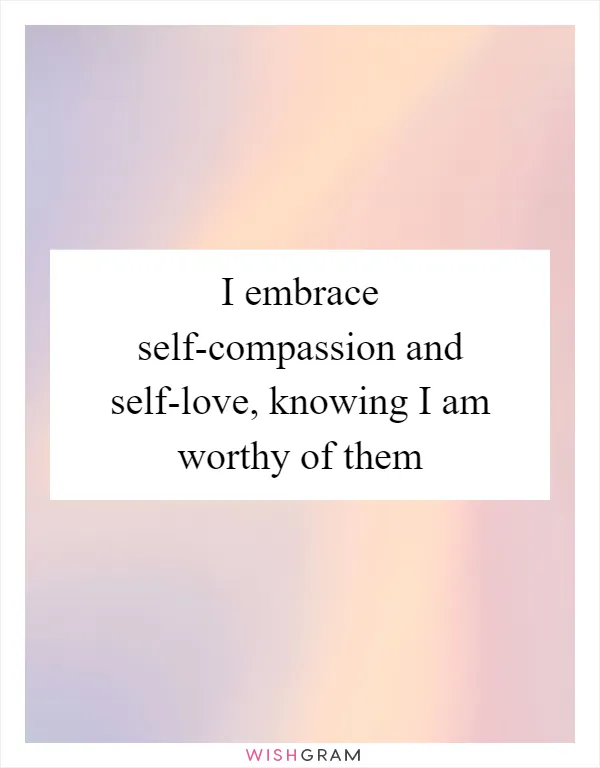 I embrace self-compassion and self-love, knowing I am worthy of them