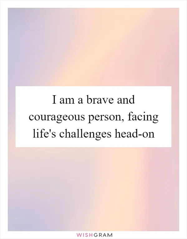 I am a brave and courageous person, facing life's challenges head-on