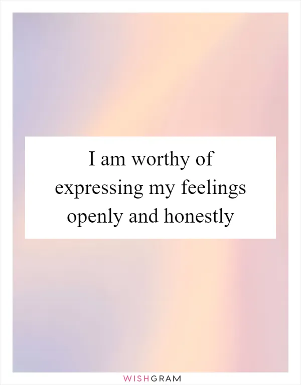 I am worthy of expressing my feelings openly and honestly