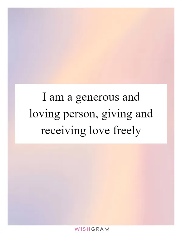 I am a generous and loving person, giving and receiving love freely