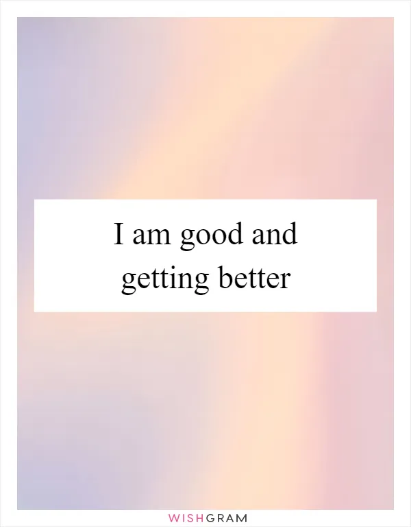I am good and getting better