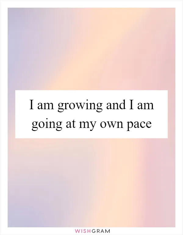I am growing and I am going at my own pace