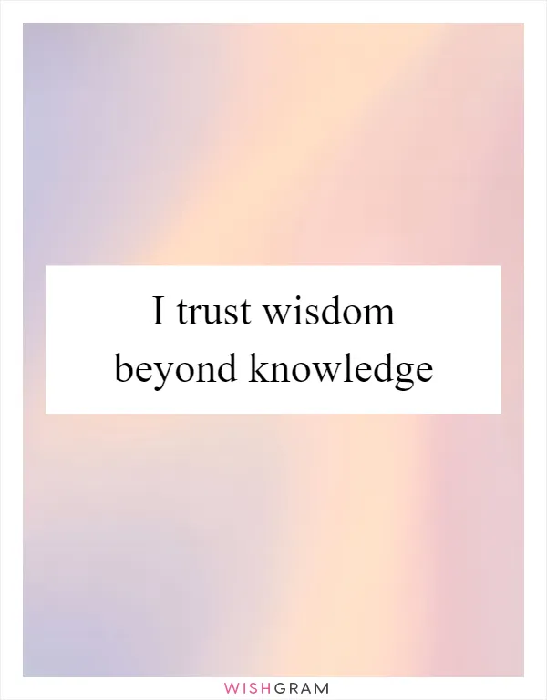 I trust wisdom beyond knowledge