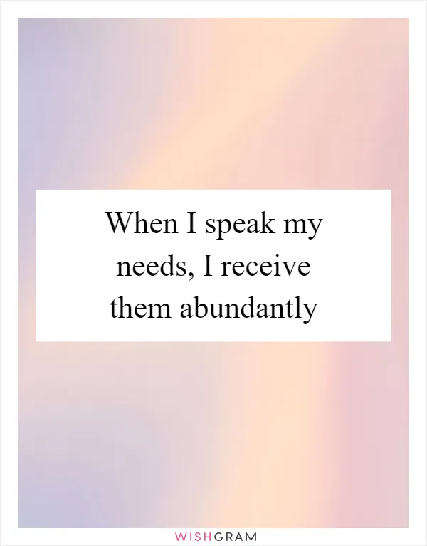When I speak my needs, I receive them abundantly
