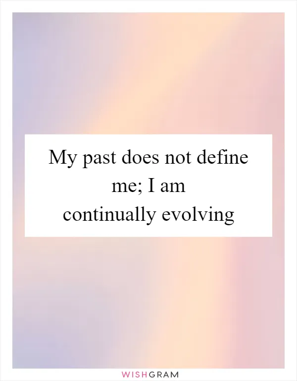 My past does not define me; I am continually evolving