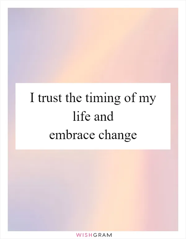 I trust the timing of my life and embrace change