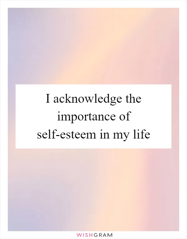 I acknowledge the importance of self-esteem in my life
