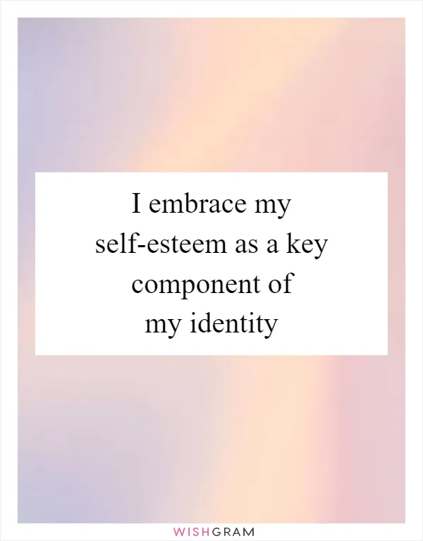 I embrace my self-esteem as a key component of my identity