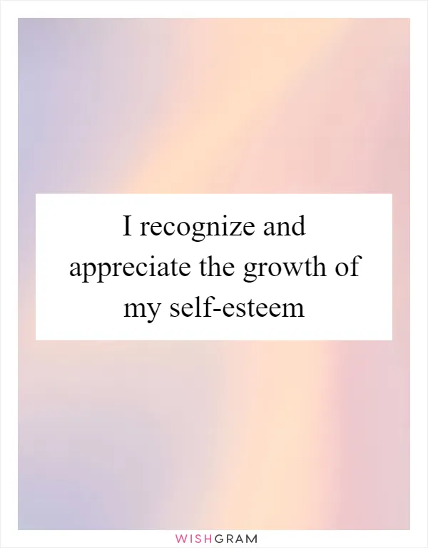 I recognize and appreciate the growth of my self-esteem