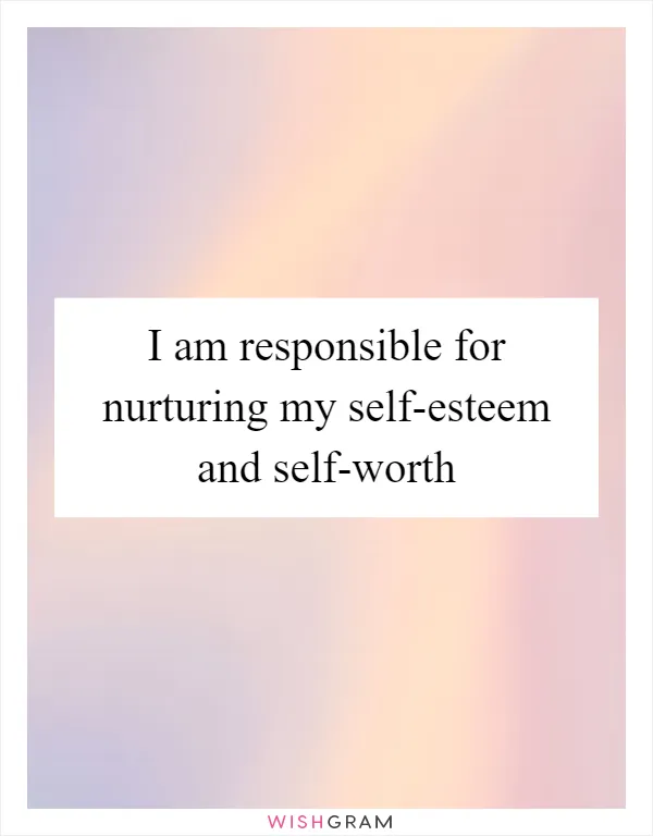 I am responsible for nurturing my self-esteem and self-worth