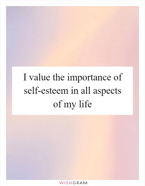 I value the importance of self-esteem in all aspects of my life