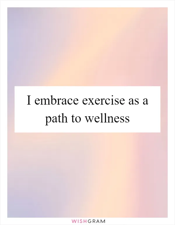 I embrace exercise as a path to wellness
