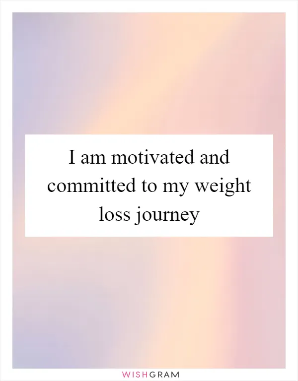 I am motivated and committed to my weight loss journey