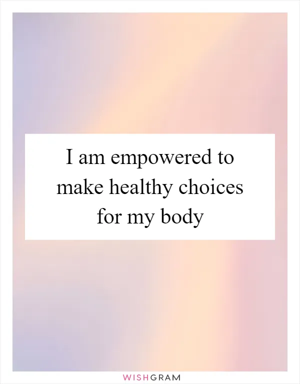 I am empowered to make healthy choices for my body