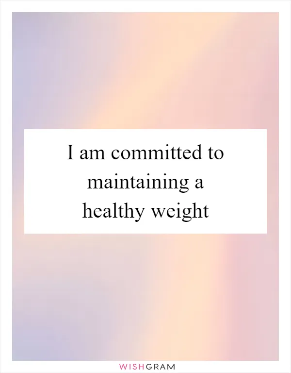 I am committed to maintaining a healthy weight