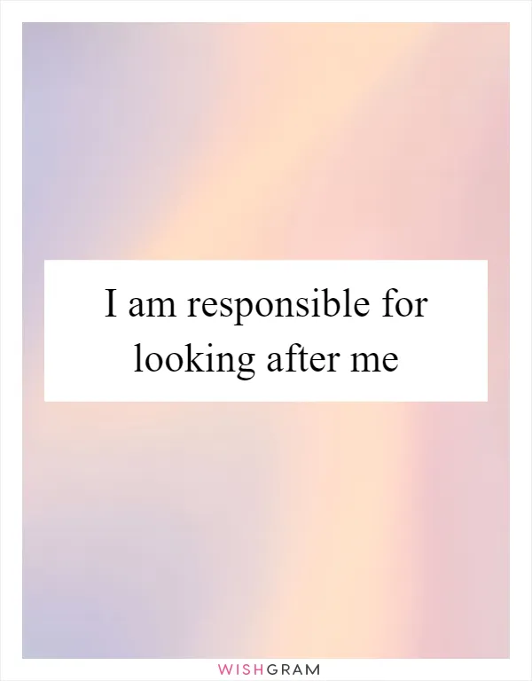 I am responsible for looking after me