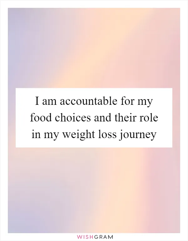 I am accountable for my food choices and their role in my weight loss journey