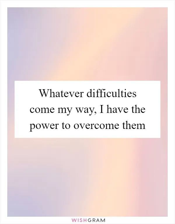 Whatever difficulties come my way, I have the power to overcome them