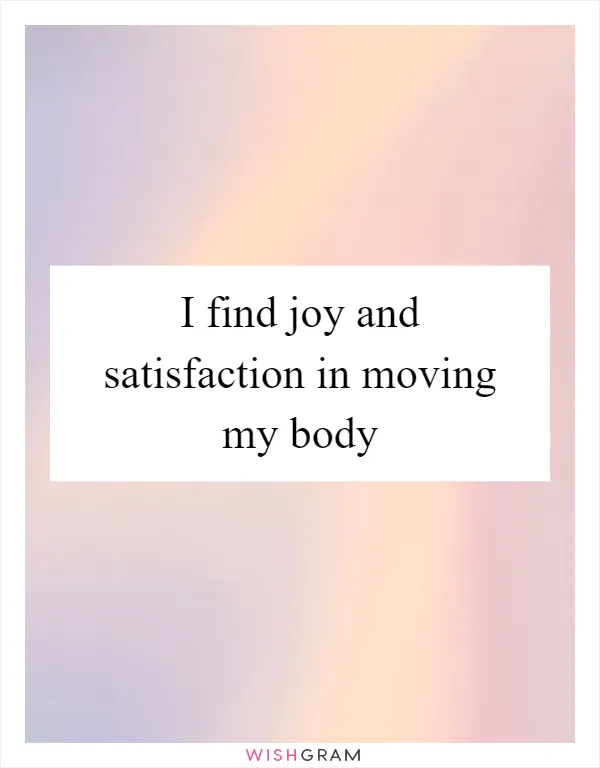 I find joy and satisfaction in moving my body