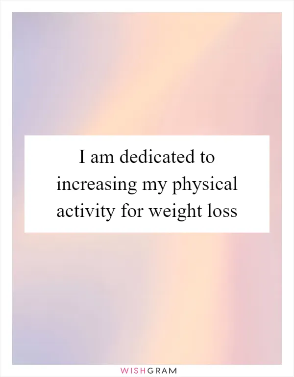 I am dedicated to increasing my physical activity for weight loss