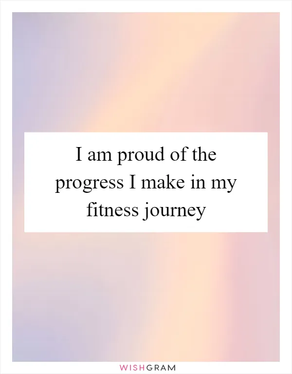 I am proud of the progress I make in my fitness journey
