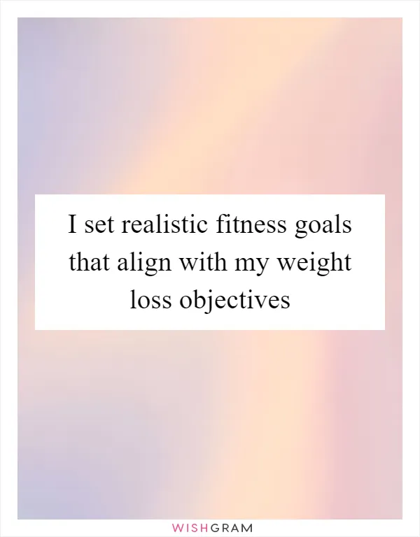 I set realistic fitness goals that align with my weight loss objectives