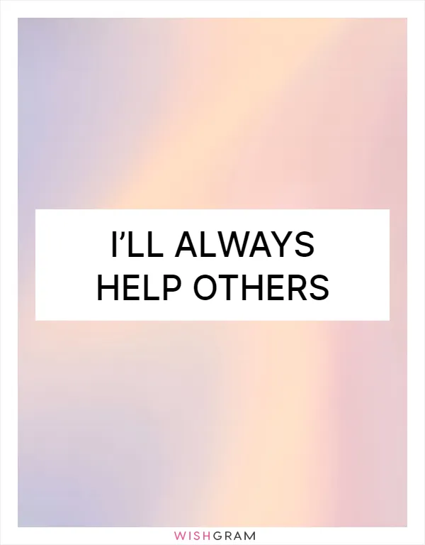 I’ll always help others