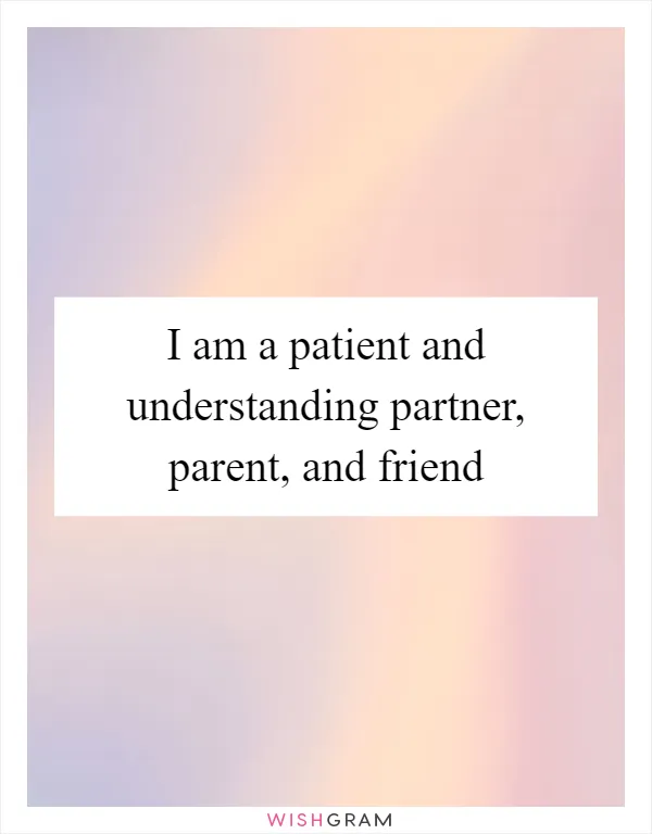 I am a patient and understanding partner, parent, and friend