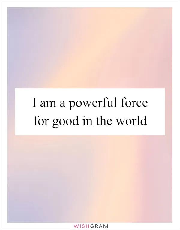 I am a powerful force for good in the world