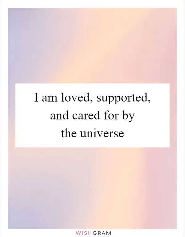 I am loved, supported, and cared for by the universe
