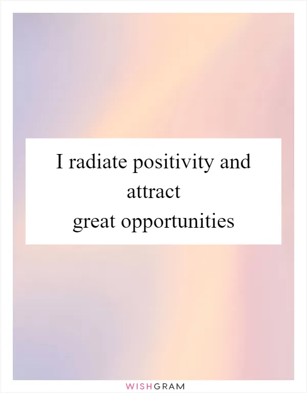 I radiate positivity and attract great opportunities