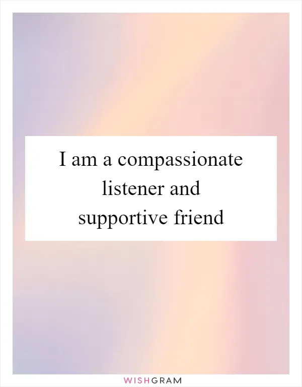 I am a compassionate listener and supportive friend