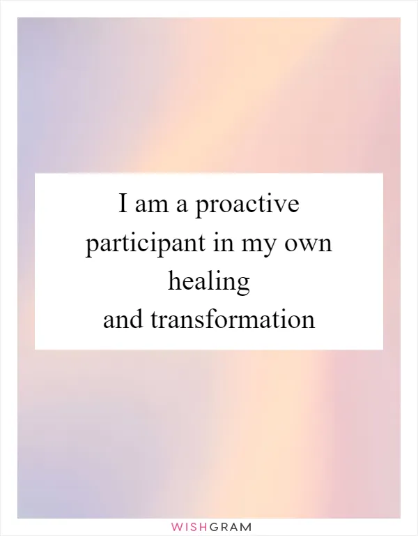 I am a proactive participant in my own healing and transformation