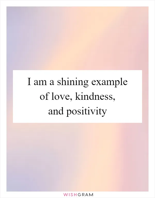 I am a shining example of love, kindness, and positivity