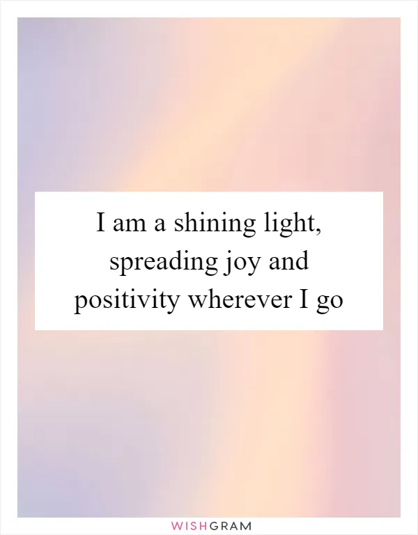 I am a shining light, spreading joy and positivity wherever I go