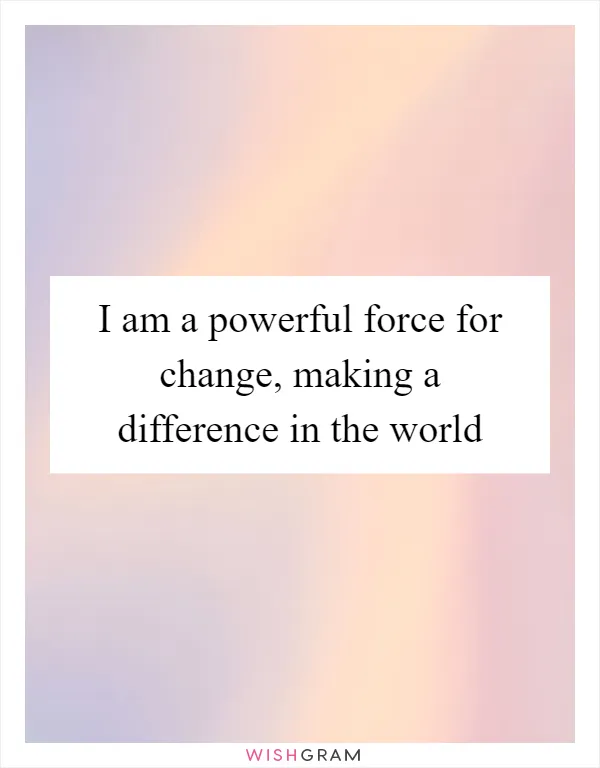 I am a powerful force for change, making a difference in the world