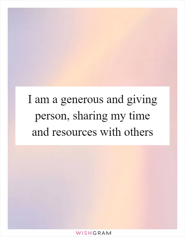 I am a generous and giving person, sharing my time and resources with others