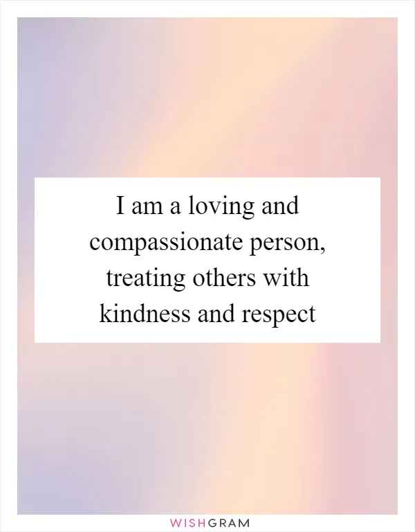 I am a loving and compassionate person, treating others with kindness and respect