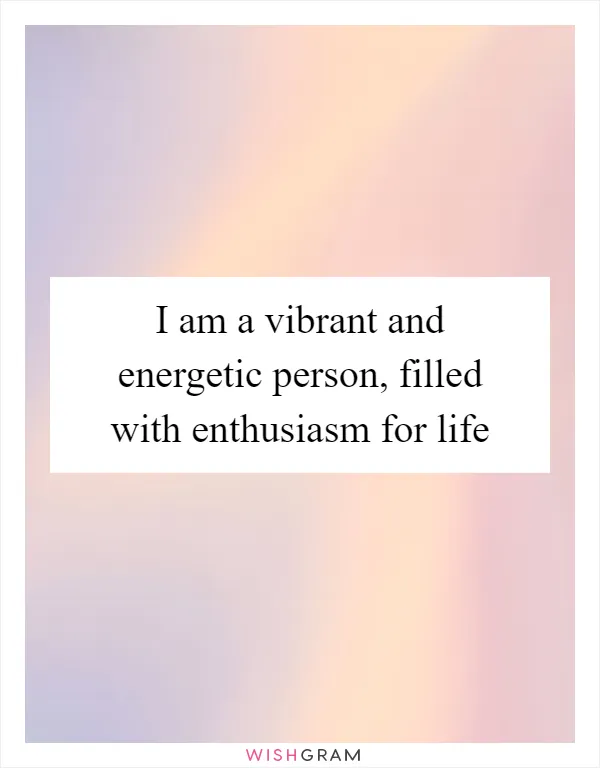 I am a vibrant and energetic person, filled with enthusiasm for life