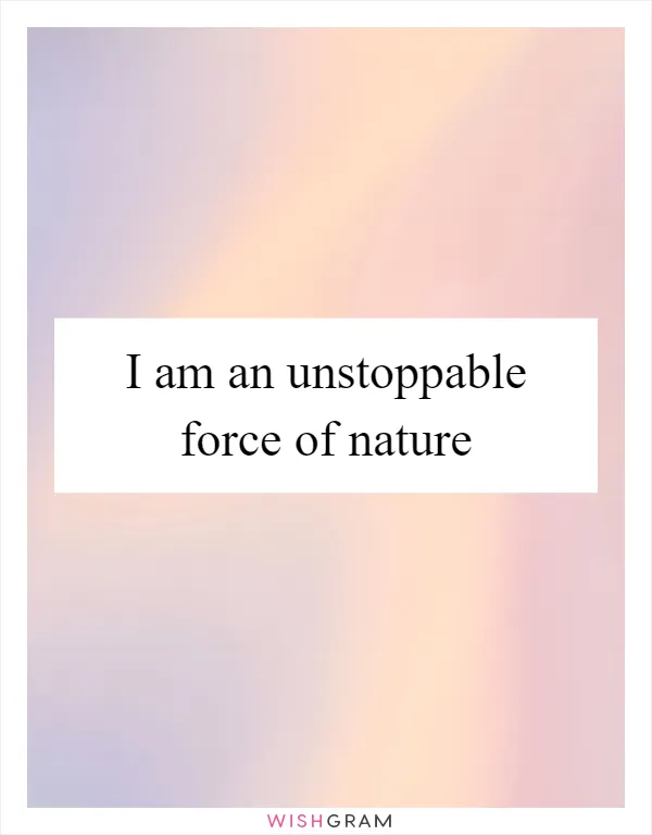 I am an unstoppable force of nature