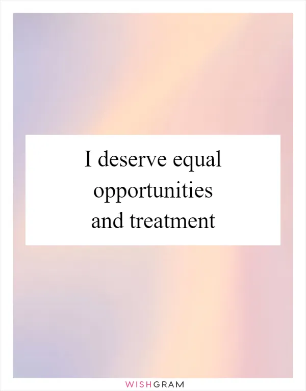 I deserve equal opportunities and treatment