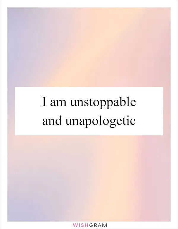 I am unstoppable and unapologetic