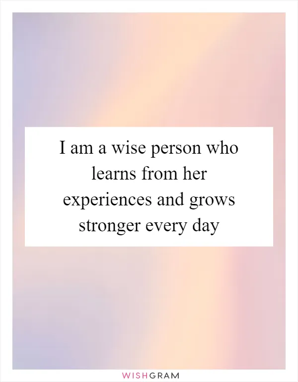 I am a wise person who learns from her experiences and grows stronger every day